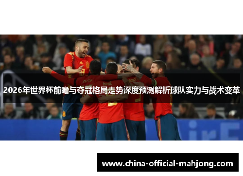 2026年世界杯前瞻与夺冠格局走势深度预测解析球队实力与战术变革