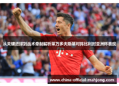 从关键进球到战术牵制解析莱万多夫斯基对阵比利时亚洲杯表现