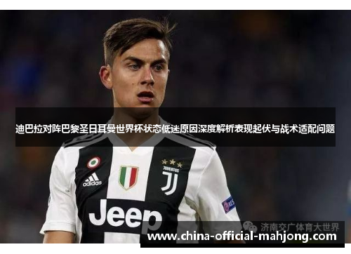 迪巴拉对阵巴黎圣日耳曼世界杯状态低迷原因深度解析表现起伏与战术适配问题