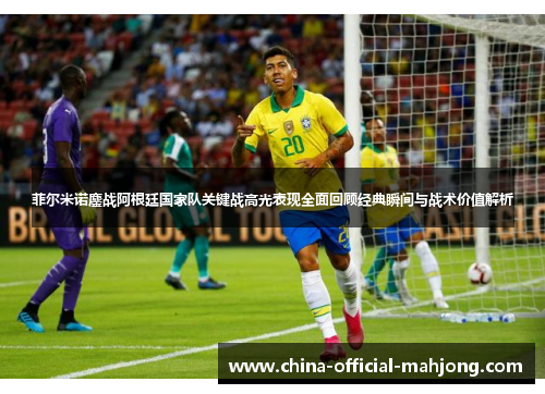 菲尔米诺鏖战阿根廷国家队关键战高光表现全面回顾经典瞬间与战术价值解析