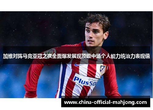 加维对阵马竞亚冠之夜全面爆发展现顶级中场个人能力统治力表现值