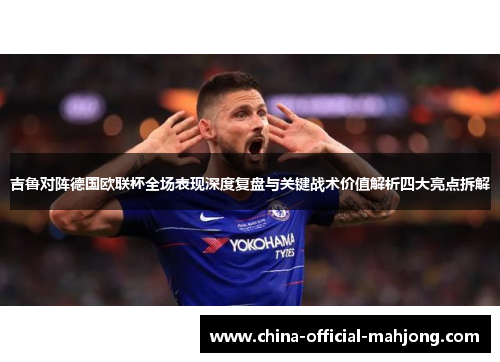 吉鲁对阵德国欧联杯全场表现深度复盘与关键战术价值解析四大亮点拆解 吉鲁对阵德国欧联杯全场表现深度复盘与关键战术价值解析四大亮点拆解