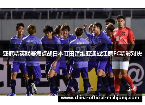 亚冠精英联赛焦点战日本町田泽维亚迎战江原FC精彩对决