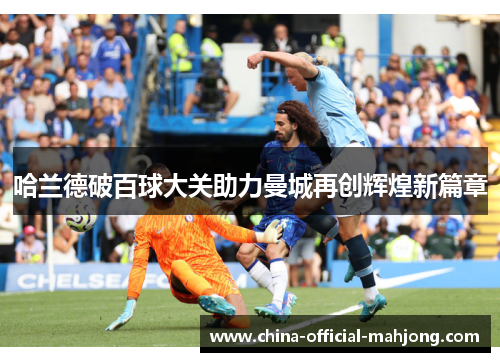 哈兰德破百球大关助力曼城再创辉煌新篇章