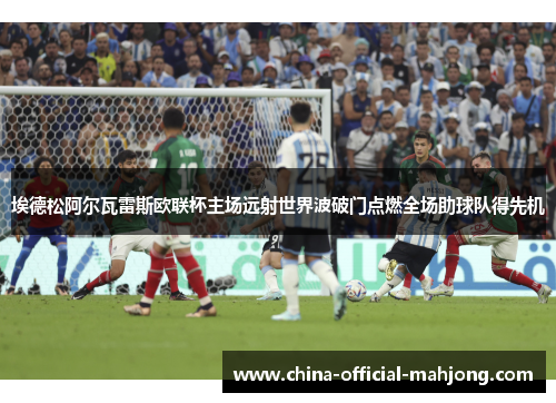 埃德松阿尔瓦雷斯欧联杯主场远射世界波破门点燃全场助球队得先机