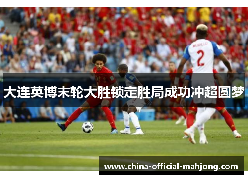 大连英博末轮大胜锁定胜局成功冲超圆梦