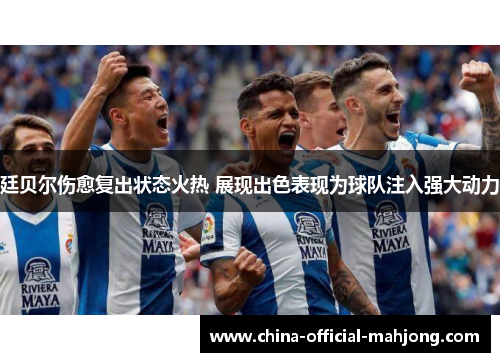 廷贝尔伤愈复出状态火热 展现出色表现为球队注入强大动力