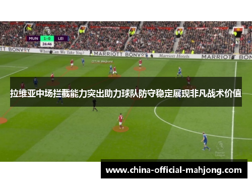 拉维亚中场拦截能力突出助力球队防守稳定展现非凡战术价值