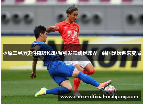 水原三星历史性降级K2联赛引发震动足球界，韩国足坛迎来变局