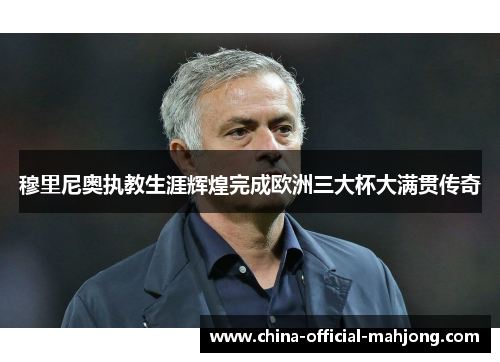 穆里尼奥执教生涯辉煌完成欧洲三大杯大满贯传奇
