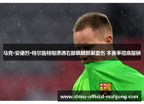 马克·安德烈·特尔施特根遭遇右膝髌腱断裂重伤 本赛季彻底报销