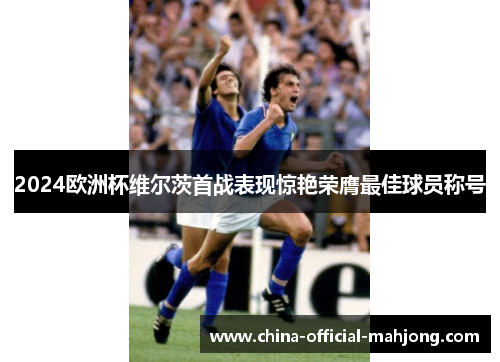 2024欧洲杯维尔茨首战表现惊艳荣膺最佳球员称号