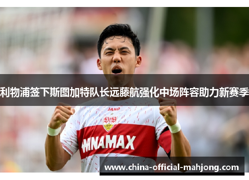 利物浦签下斯图加特队长远藤航强化中场阵容助力新赛季