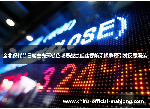 全北现代昔日霸主光环褪色联赛战绩低迷提前无缘争冠引发反思震荡