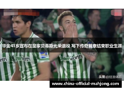 华金41岁宣布在皇家贝蒂斯光荣退役 写下传奇篇章结束职业生涯