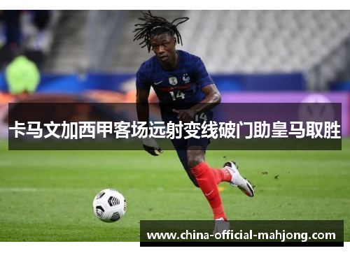 卡马文加西甲客场远射变线破门助皇马取胜